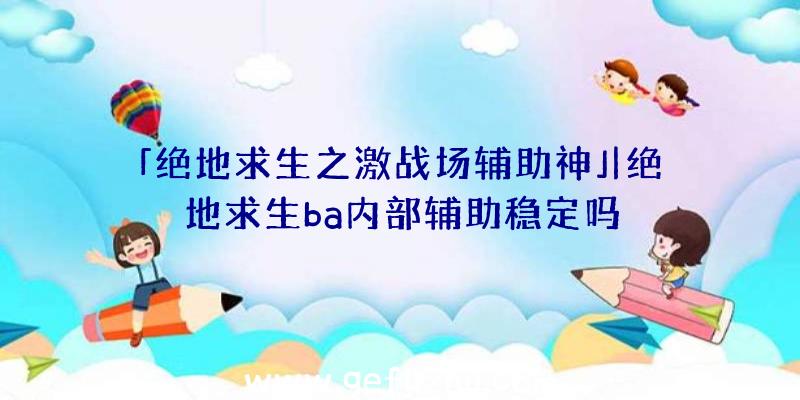 「绝地求生之激战场辅助神」|绝地求生ba内部辅助稳定吗